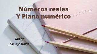 Números reales
Y Plano numérico
Autor:
Azuaje Karla.
 