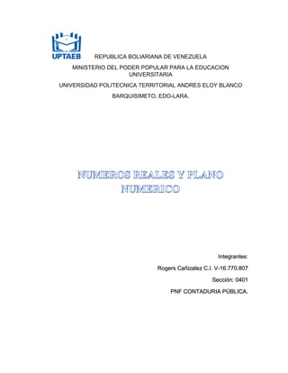 REPUBLICA BOLIARIANA DE VENEZUELA
MINISTERIO DEL PODER POPULAR PARA LA EDUCACION
UNIVERSITARIA
UNIVERSIDAD POLITECNICA TERRITORIAL ANDRES ELOY BLANCO
BARQUISIMETO, EDO-LARA.
Integrantes:
Rogers Cañizalez C.I. V-16.770.807
Sección: 0401
PNF CONTADURIA PÚBLICA.
 