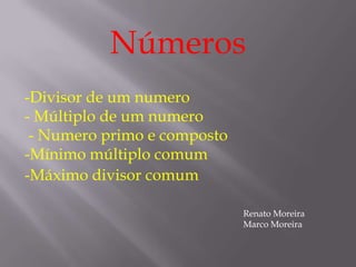 Números
-Divisor de um numero
- Múltiplo de um numero
 - Numero primo e composto
-Mínimo múltiplo comum
-Máximo divisor comum

                             Renato Moreira
                             Marco Moreira
 