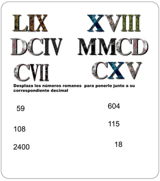 Desplaza los números romanos para ponerlo junto a su
correspondiente decimal



 59                                     604

                                        115
108

2400                                       18
 