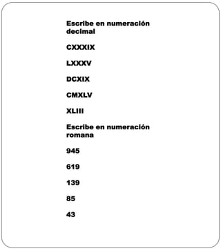 Escribe en numeración
decimal

CXXXIX

LXXXV

DCXIX

CMXLV

XLIII

Escribe en numeración
romana

945

619

139

85

43
 