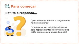 Quais números formam o conjunto dos
números naturais?
Para começar
Os números naturais são suficientes
para representar todos os valores que
estão presentes em nosso dia a dia?
Reflita e responda...
 