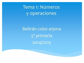 Tema 1: Números 
y operaciones 
Beltrán cobo arjona 
5º primaria 
2014/2015 
 