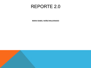 REPORTE 2.0
MARIA ISABEL NUÑEZ MALDONADO
 