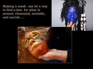 Making a mask can be a way
to find a face for what is
sensed, elemental, invisible,
and sacred…..

 