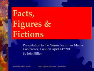 Facts,  Figures &  Fictions Presentation to the Numis Securities Media Conference, London April 14 th  2011  by John Billett 