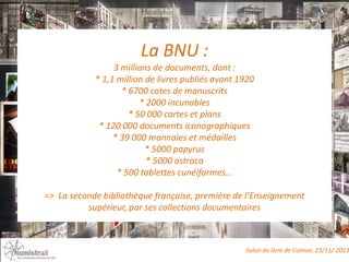 La BNU :
3 millions de documents, dont :
* 1,1 million de livres publiés avant 1920
* 6700 cotes de manuscrits
* 2000 incu...