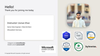 © Copyright Microsoft Corporation. All rights reserved.
Hello!
Thank you for joining me today
Instructor: Usman Khan
Senior Data Engineer / Data Architect
📍Dusseldorf, Germany
instagram.com/usmankhandev
linkedin.com/in/usmanniazi99
 