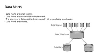 Data Marts
• Data marts are small in size.
• Data marts are customized by department.
• The source of a data mart is departmentally structured data warehouse.
• Data marts are flexible.
 
