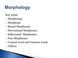 Key point:
 Morphology
 Morpheme
 Bound Morphemes
 Derivational Morphemes
 Inflectional Morphemes
 Free Morphemes
 Content word and Function words
 Affixes
 