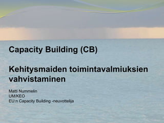 Capacity Building (CB)
Kehitysmaiden toimintavalmiuksien
vahvistaminen
Matti Nummelin
UM/KEO
EU:n Capacity Building -neuvottelija
 
