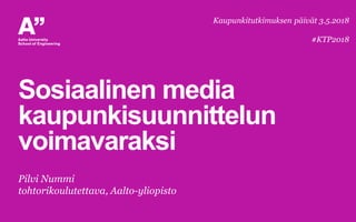Sosiaalinen media
kaupunkisuunnittelun
voimavaraksi
Pilvi Nummi
tohtorikoulutettava, Aalto-yliopisto
Kaupunkitutkimuksen päivät 3.5.2018
#KTP2018
 