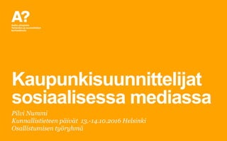 Kaupunkisuunnittelijat
sosiaalisessa mediassa
Pilvi Nummi
Kunnallistieteen päivät 13.-14.10.2016 Helsinki
Osallistumisen työryhmä
 