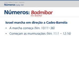 Israel marcha em direção a Cades-Barnéia
• A marcha começa (Nm. 10:11–36)
• Começam as murmurações (Nm. 11:1 – 12:16)
Números: Badmibar(no deserto)
Curso A Bíblia AT: Aula 5 - Números
Números (pág. 54)
 
