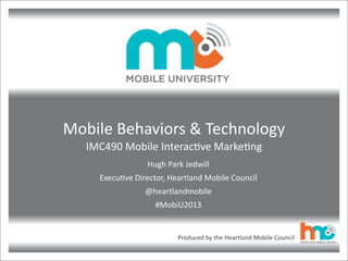 Produced	
  by	
  the	
  Heartland	
  Mobile	
  Council
Mobile	
  Behaviors	
  &	
  Technology
IMC490	
  Mobile	
  Interac:ve	
  Marke:ng	
  
Hugh	
  Park	
  Jedwill
Execu:ve	
  Director,	
  Heartland	
  Mobile	
  Council
@heartlandmobile
#MobiU2013
 