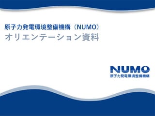 原子力発電環境整備機構（NUMO）
オリエンテーション資料
 