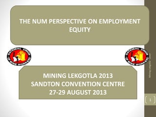 THE NUM PERSPECTIVE ON EMPLOYMENT
EQUITY
MINING LEKGOTLA 2013
SANDTON CONVENTION CENTRE
27-29 AUGUST 2013
MiningLekgotla-2013
1
 