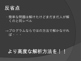 反省点
・簡単な問題は解けたけどまだまだ人が解
 くのと同レベル

→プログラムならではの方法で解かなけれ
 ば・・・




より高度な解析方法を！！
 