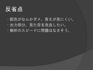 反省点
・配色がなんかダメ。答えが見にくい。
・出力部分、見た目を改良したい。
・解析のスピードに問題はなさそう。
 