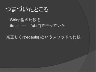 つまづいたところ
・String型の比較を
 if(str == “abc”)で行っていた

※正しくはeqauls()というメソッドで比較
 