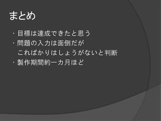 まとめ
・目標は達成できたと思う
・問題の入力は面倒だが
 こればかりはしょうがないと判断
・製作期間約一カ月ほど
 