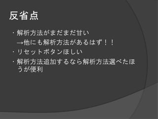 反省点
・解析方法がまだまだ甘い
 →他にも解析方法があるはず！！
・リセットボタンほしい
・解析方法追加するなら解析方法選べたほ
 うが便利
 