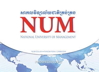 សាកលវិទ្យោល័យជាតិ្រគប់្រគង
National University of Management
NUMNUM
PROSPECTUS 2015
NUM.EDU.KH • PHNOM PENH, CAMBODIA
 