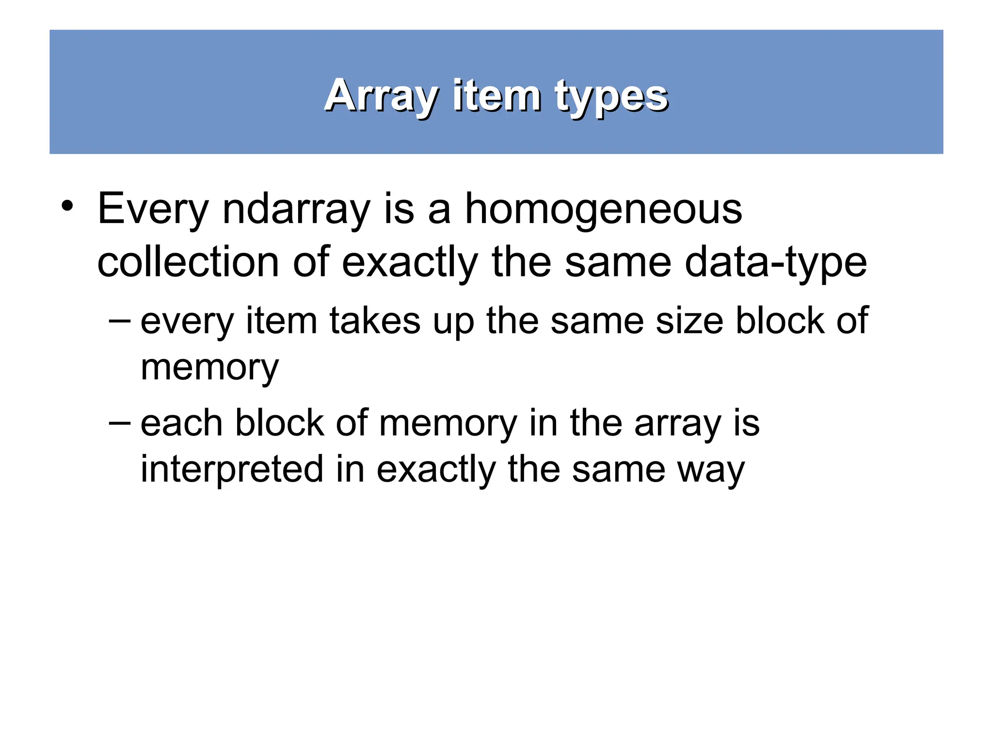 Array item types Array item types • Every ndarray is a homogeneous collection of exactly the same data-type – every item takes up the same size block of memory – each block of memory in the array is interpreted in exactly the same way 10 