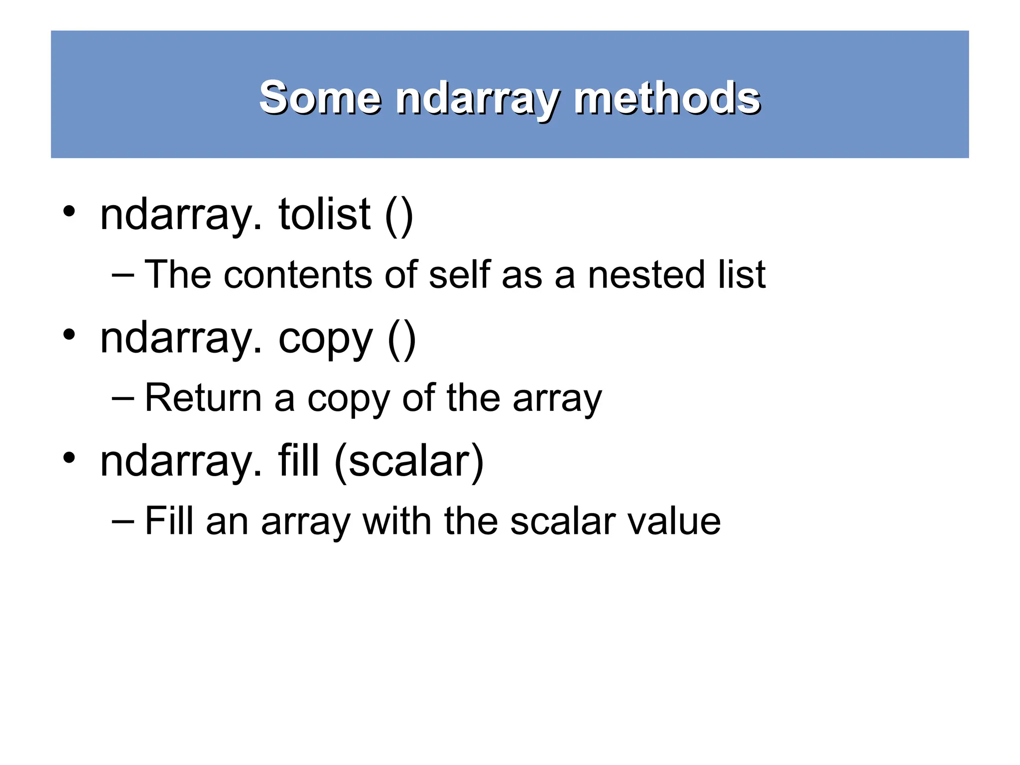 Some ndarray methods Some ndarray methods • ndarray. tolist () – The contents of self as a nested list • ndarray. copy () – Return a copy of the array • ndarray. fill (scalar) – Fill an array with the scalar value 11 
