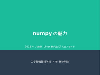 numpy の魅力
工学部情報科学科 4 年 勝亦利宗
2018 年 八峰祭 Linux 研究会 LT 大会スライド
 