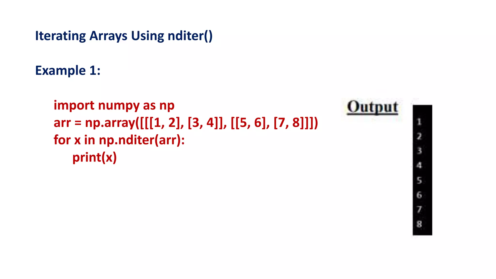 Iterating Arrays Using nditer()
Example 1:
import numpy as np
arr = np.array([[[1, 2], [3, 4]], [[5, 6], [7, 8]]])
for x in np.nditer(arr):
print(x)
 