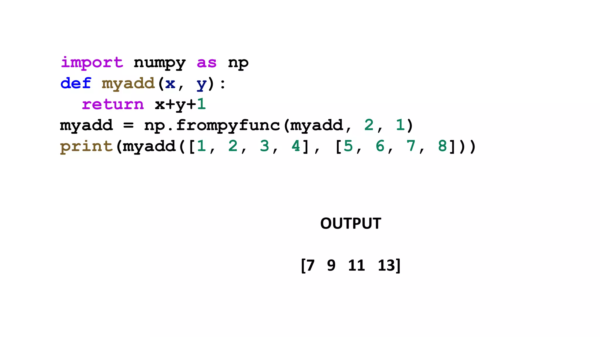 import numpy as np
def myadd(x, y):
return x+y+1
myadd = np.frompyfunc(myadd, 2, 1)
print(myadd([1, 2, 3, 4], [5, 6, 7, 8]))
OUTPUT
[7 9 11 13]
 