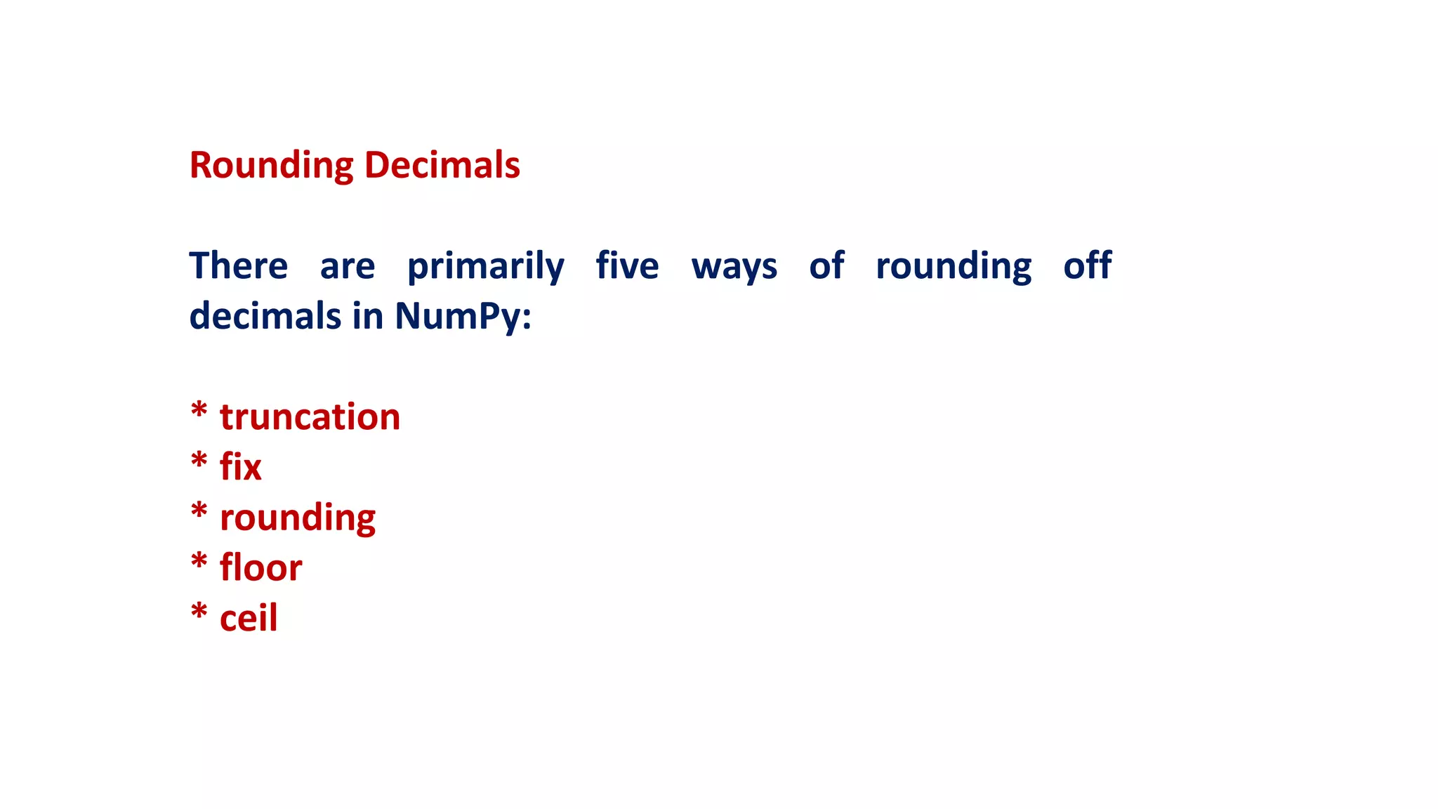 Rounding Decimals
There are primarily five ways of rounding off
decimals in NumPy:
* truncation
* fix
* rounding
* floor
* ceil
 