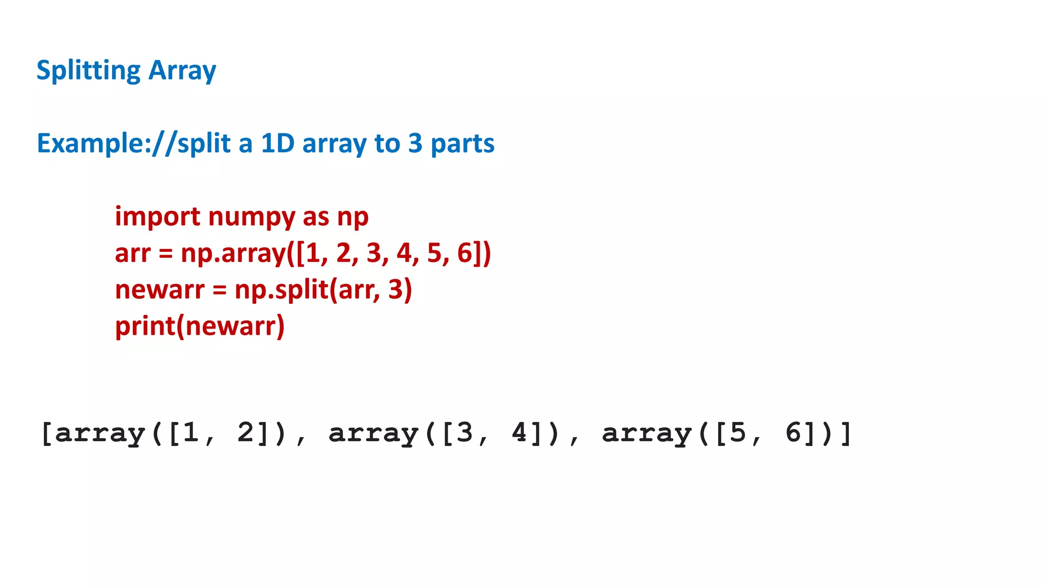 Splitting Array
Example://split a 1D array to 3 parts
import numpy as np
arr = np.array([1, 2, 3, 4, 5, 6])
newarr = np.split(arr, 3)
print(newarr)
[array([1, 2]), array([3, 4]), array([5, 6])]
 