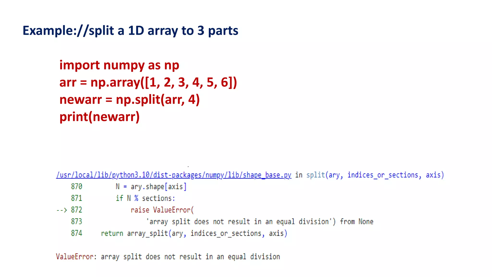 Example://split a 1D array to 3 parts
import numpy as np
arr = np.array([1, 2, 3, 4, 5, 6])
newarr = np.split(arr, 4)
print(newarr)
 