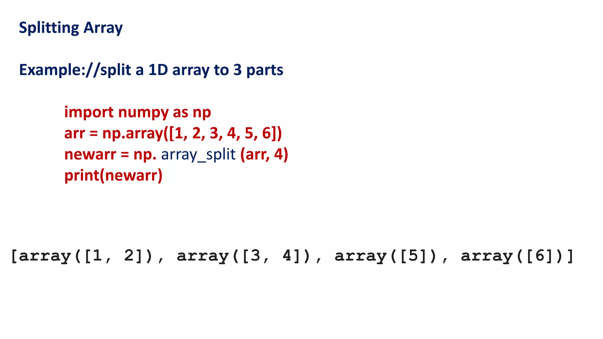 Splitting Array
Example://split a 1D array to 3 parts
import numpy as np
arr = np.array([1, 2, 3, 4, 5, 6])
newarr = np. array_split (arr, 4)
print(newarr)
[array([1, 2]), array([3, 4]), array([5]), array([6])]
 