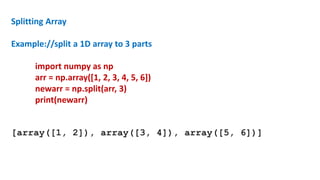 Splitting Array
Example://split a 1D array to 3 parts
import numpy as np
arr = np.array([1, 2, 3, 4, 5, 6])
newarr = np.split(arr, 3)
print(newarr)
[array([1, 2]), array([3, 4]), array([5, 6])]
 