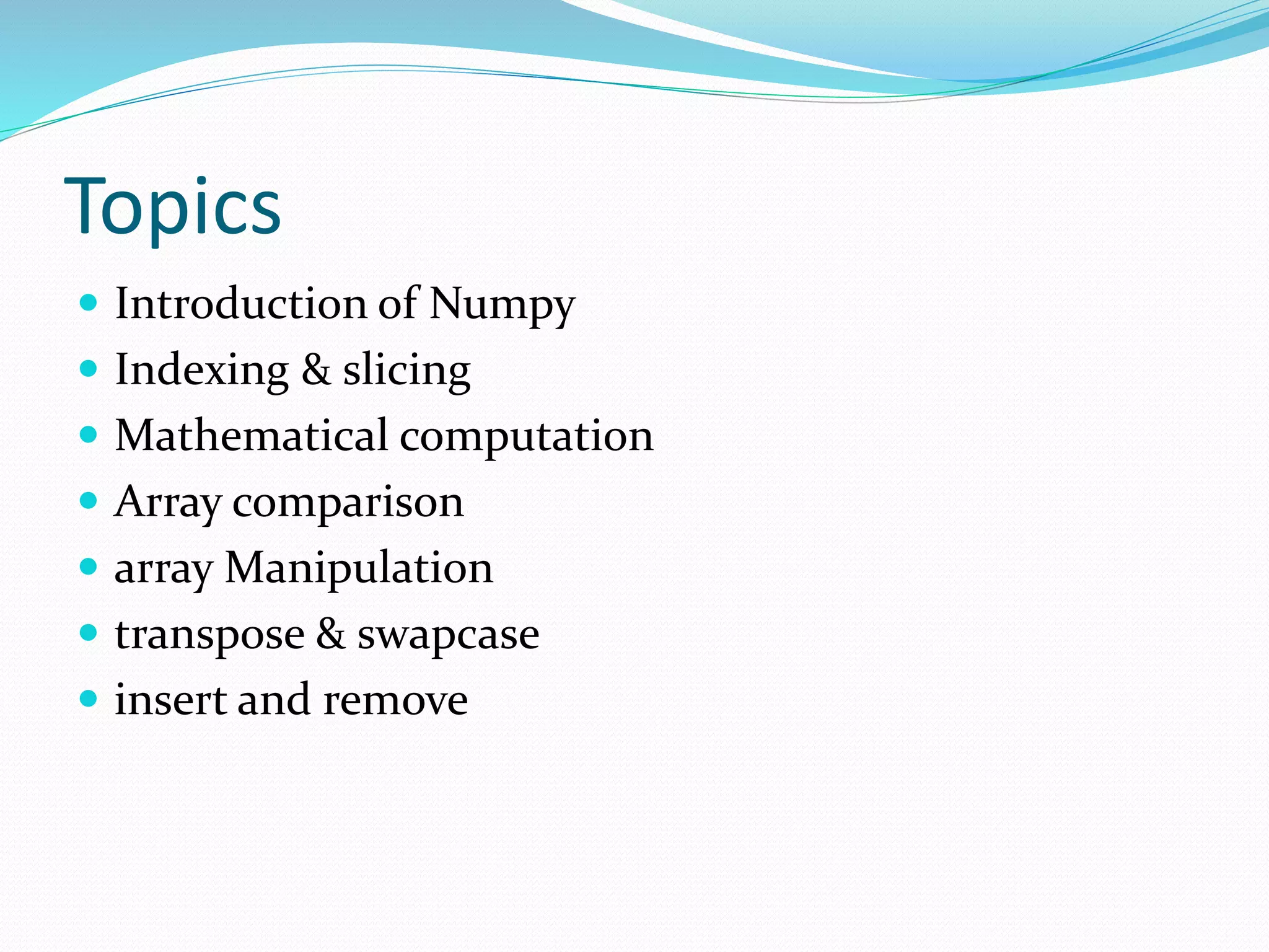 Topics
 Introduction of Numpy
 Indexing & slicing
 Mathematical computation
 Array comparison
 array Manipulation
 transpose & swapcase
 insert and remove
 