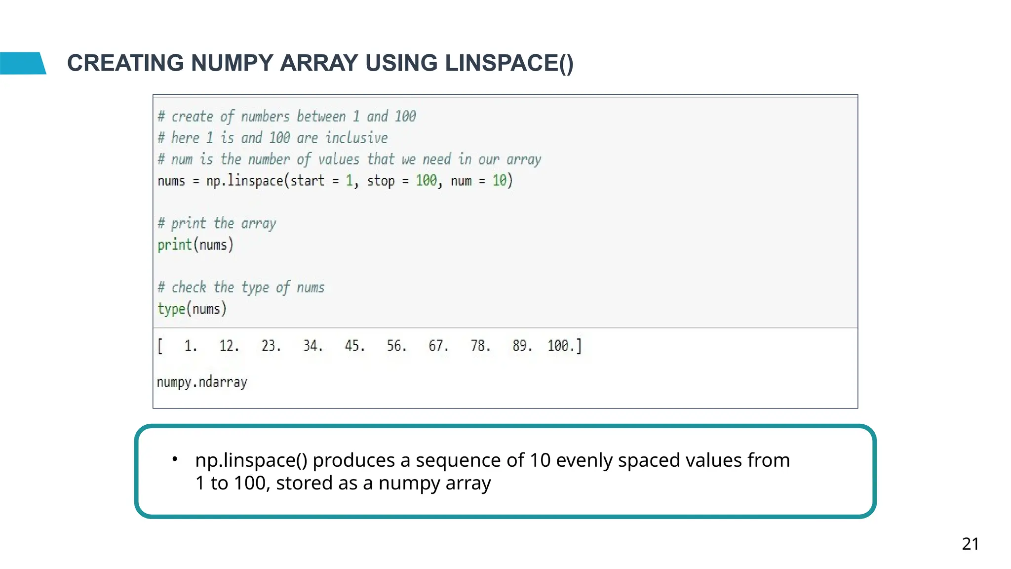 CREATING NUMPY ARRAY USING LINSPACE()
• np.linspace() produces a sequence of 10 evenly spaced values from
1 to 100, stored as a numpy array
21
 