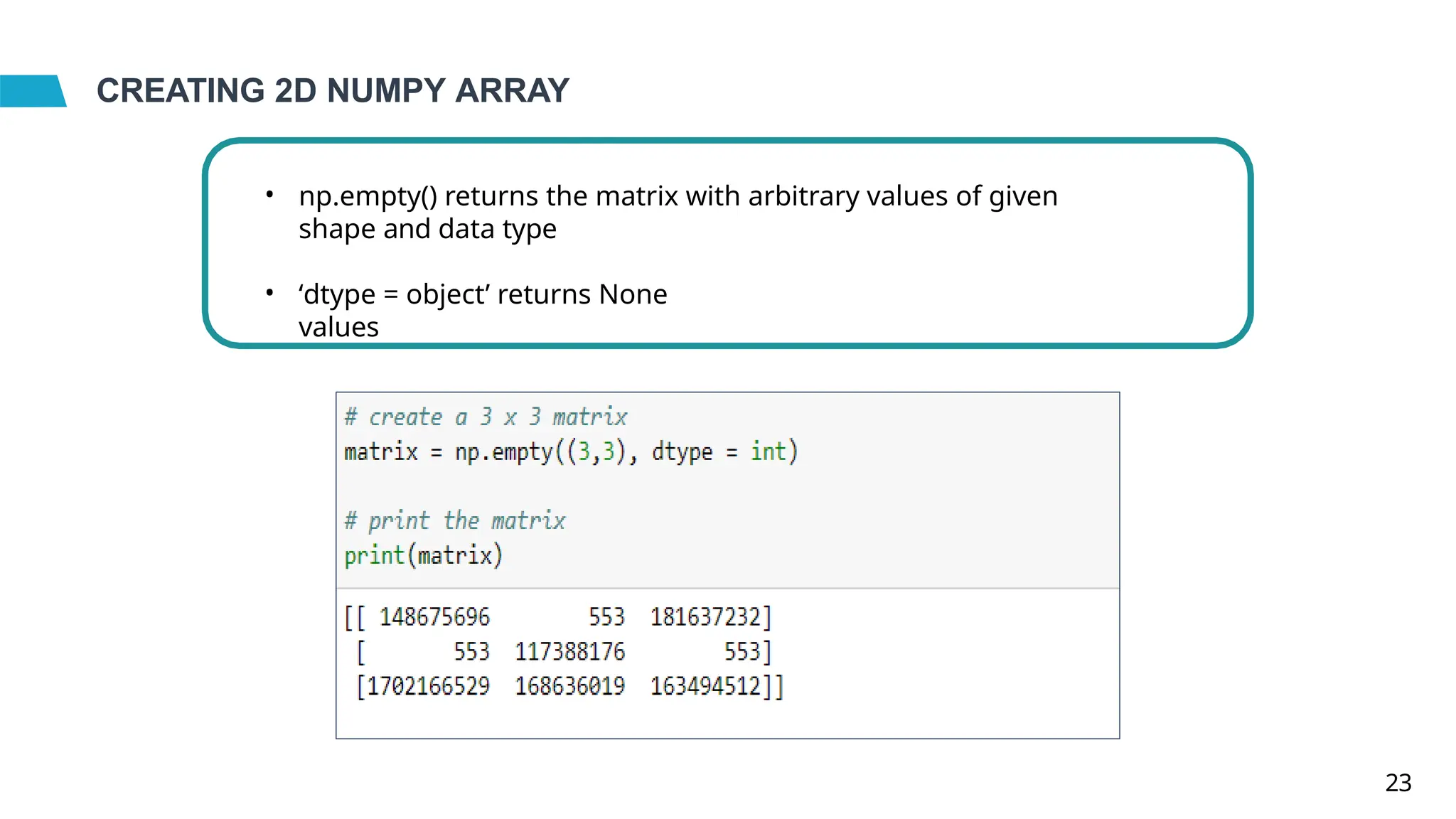 CREATING 2D NUMPY ARRAY
• np.empty() returns the matrix with arbitrary values of given
shape and data type
• ‘dtype = object’ returns None
values
23
 