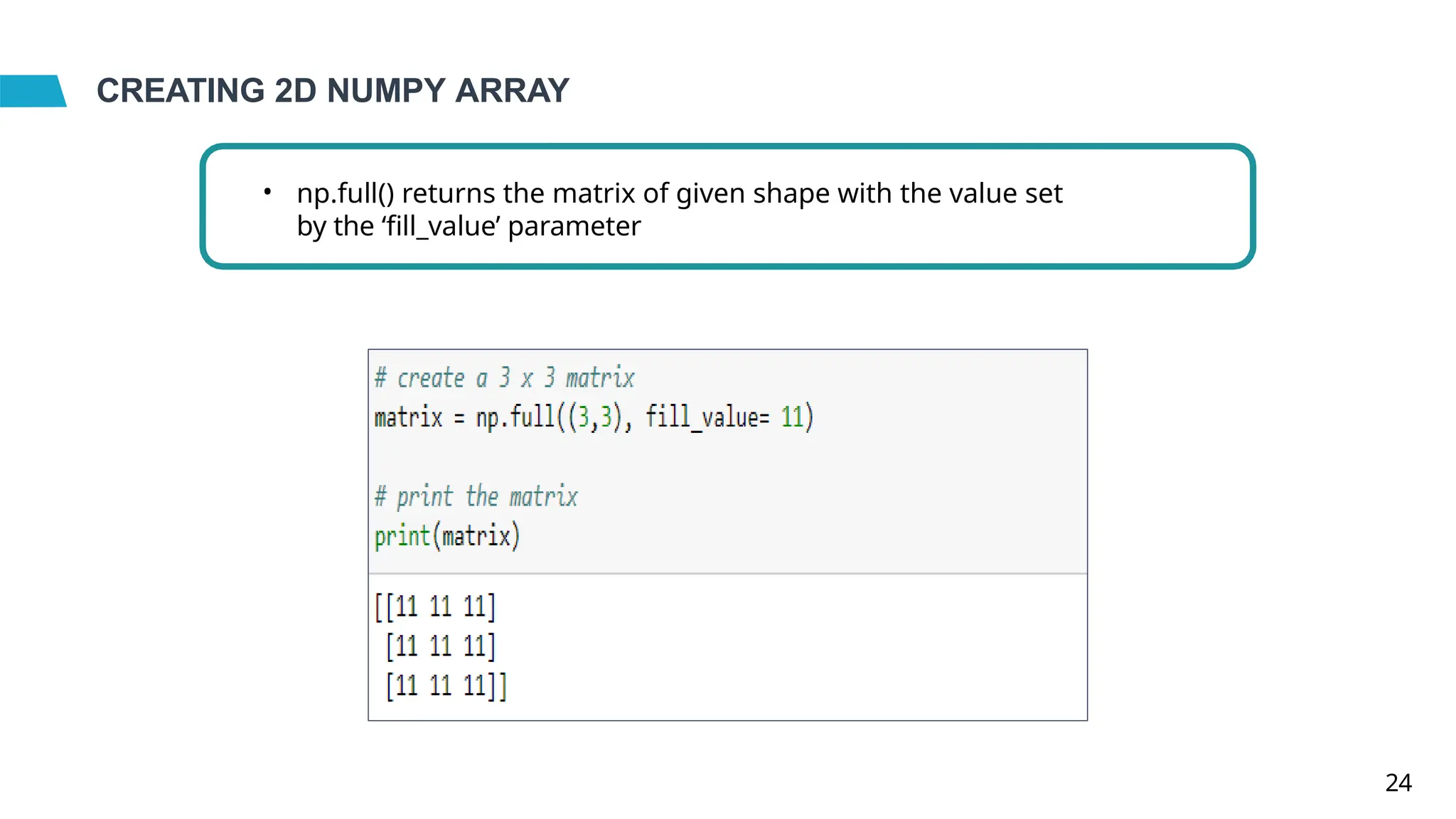 CREATING 2D NUMPY ARRAY
• np.full() returns the matrix of given shape with the value set
by the ‘fill_value’ parameter
24
 
