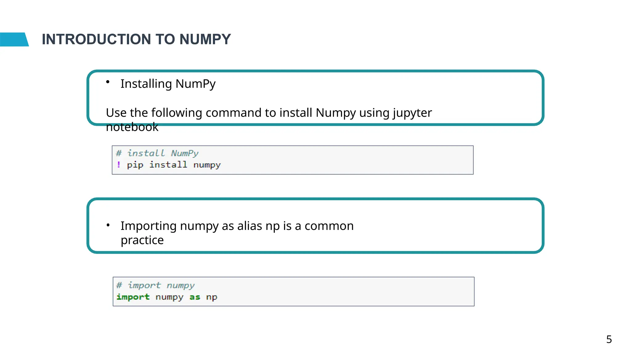 INTRODUCTION TO NUMPY
• Installing NumPy
Use the following command to install Numpy using jupyter
notebook
• Importing numpy as alias np is a common
practice
5
 