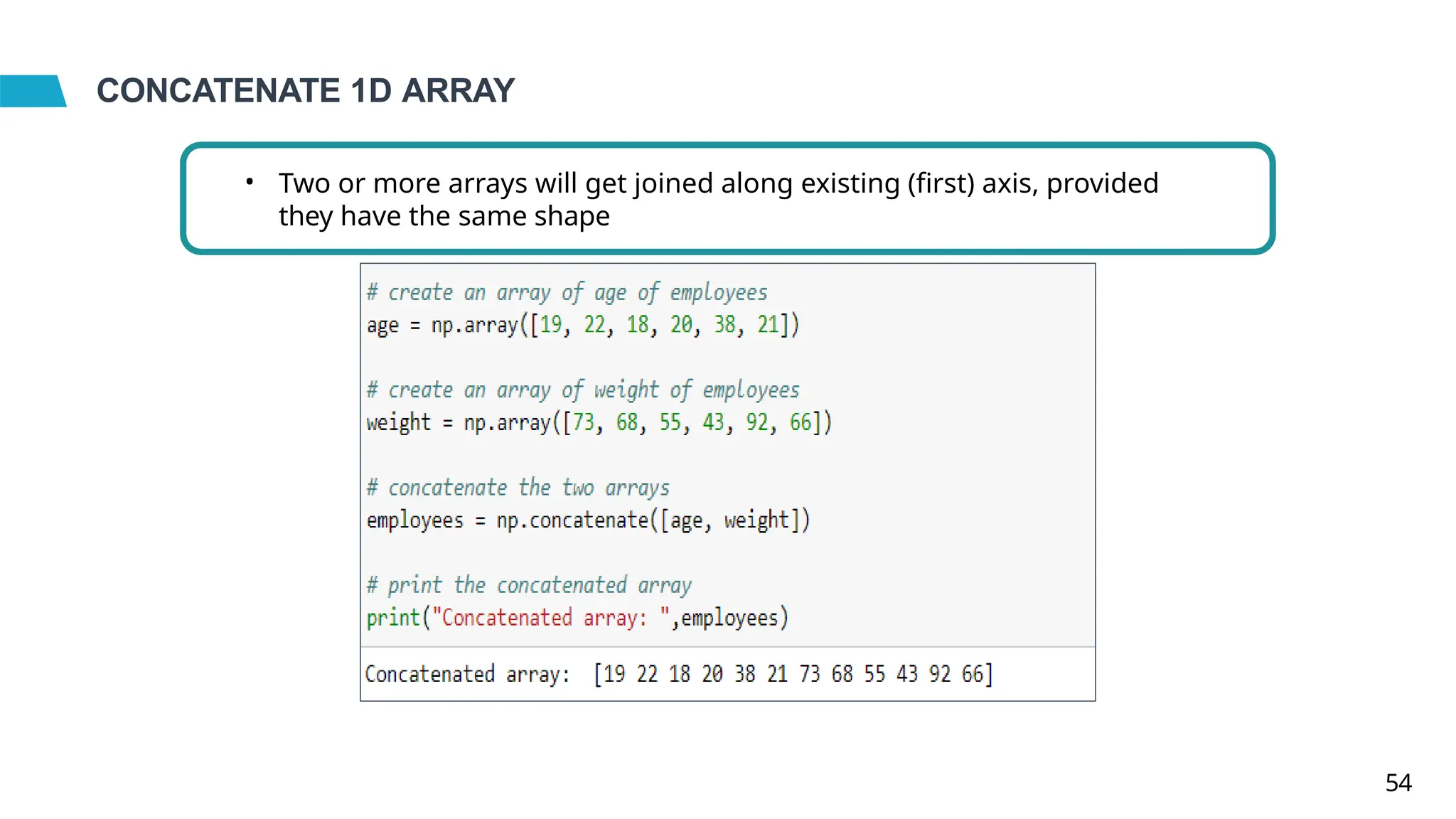 CONCATENATE 1D ARRAY
• Two or more arrays will get joined along existing (first) axis, provided
they have the same shape
54
 