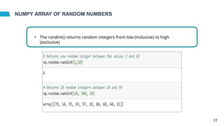 NUMPY ARRAY OF RANDOM NUMBERS
• The randint() returns random integers from low (inclusive) to high
(exclusive)
17
 