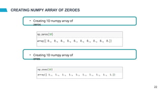 CREATING NUMPY ARRAY OF ZEROES
• Creating 1D numpy array of
zeros
• Creating 1D numpy array of
ones
22
 