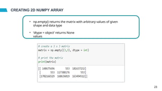 CREATING 2D NUMPY ARRAY
• np.empty() returns the matrix with arbitrary values of given
shape and data type
• ‘dtype = object’ returns None
values
23
 