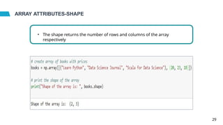 ARRAY ATTRIBUTES-SHAPE
• The shape returns the number of rows and columns of the array
respectively
29
 