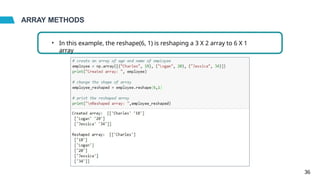 ARRAY METHODS
• In this example, the reshape(6, 1) is reshaping a 3 X 2 array to 6 X 1
array
36
 