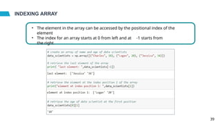 INDEXING ARRAY
• The element in the array can be accessed by the positional index of the
element
• The index for an array starts at 0 from left and at -1 starts from
the right
39
 