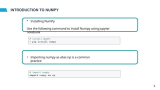 INTRODUCTION TO NUMPY
• Installing NumPy
Use the following command to install Numpy using jupyter
notebook
• Importing numpy as alias np is a common
practice
5
 